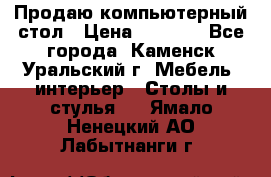 Продаю компьютерный стол › Цена ­ 4 000 - Все города, Каменск-Уральский г. Мебель, интерьер » Столы и стулья   . Ямало-Ненецкий АО,Лабытнанги г.
